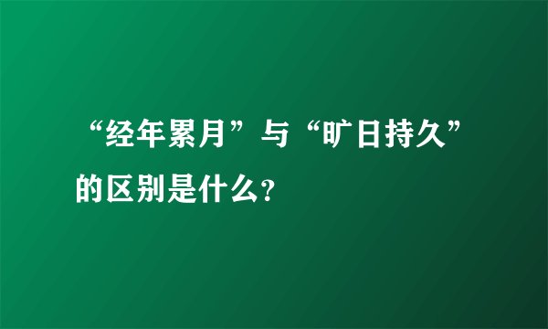 “经年累月”与“旷日持久”的区别是什么？