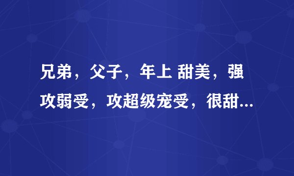兄弟，父子，年上 甜美，强攻弱受，攻超级宠受，很甜美温馨，也可以是生子文，的耽美小说
