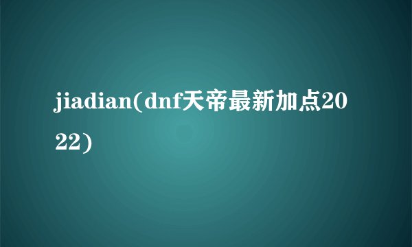 jiadian(dnf天帝最新加点2022)