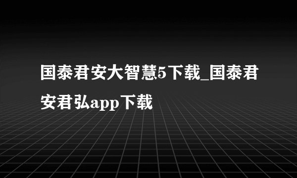 国泰君安大智慧5下载_国泰君安君弘app下载
