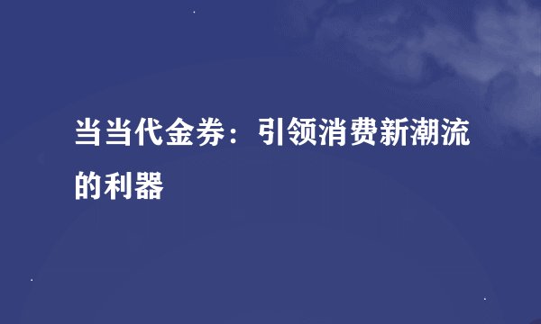 当当代金券：引领消费新潮流的利器