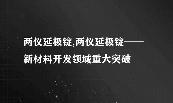 两仪延极锭,两仪延极锭——新材料开发领域重大突破