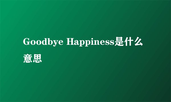 Goodbye Happiness是什么意思