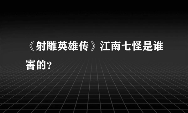 《射雕英雄传》江南七怪是谁害的？