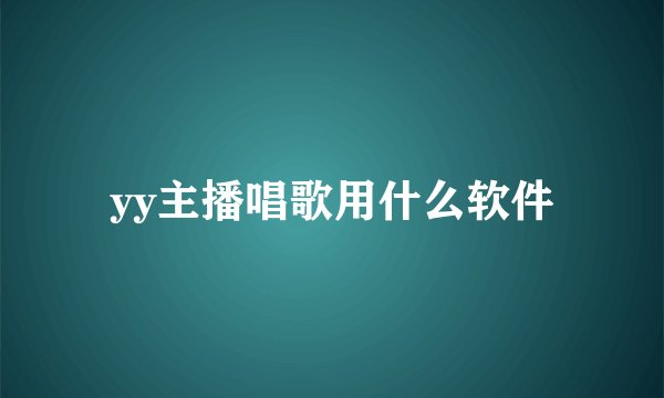 yy主播唱歌用什么软件
