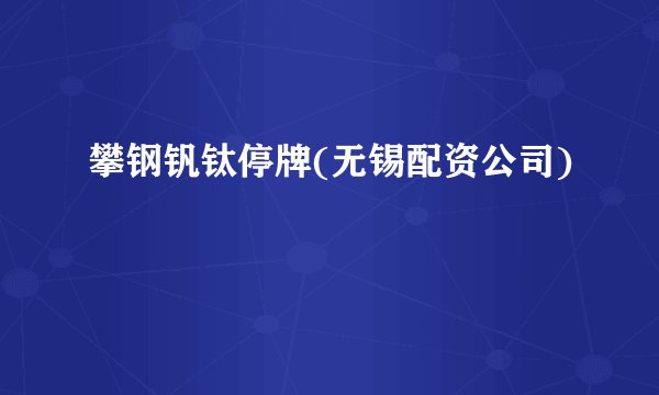 攀钢钒钛停牌(无锡配资公司)