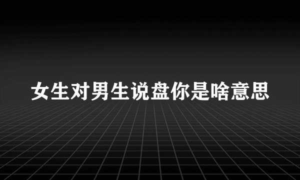 女生对男生说盘你是啥意思