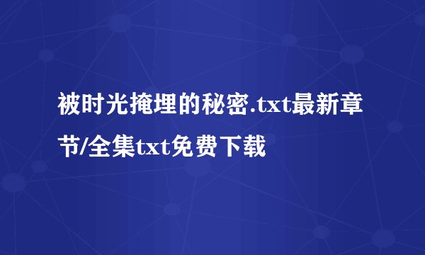 被时光掩埋的秘密.txt最新章节/全集txt免费下载