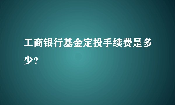 工商银行基金定投手续费是多少？