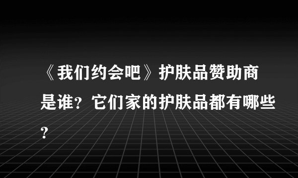 《我们约会吧》护肤品赞助商是谁？它们家的护肤品都有哪些？