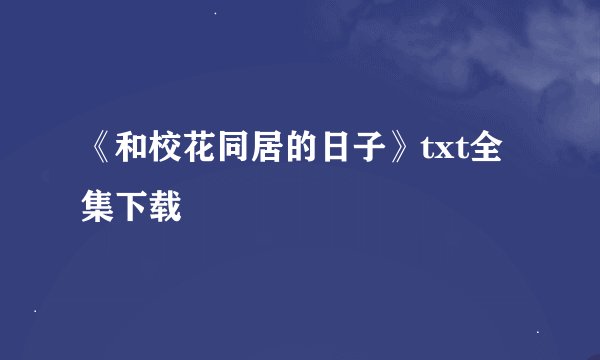 《和校花同居的日子》txt全集下载