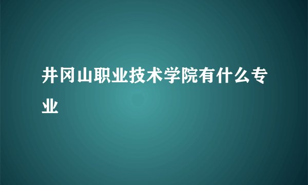 井冈山职业技术学院有什么专业