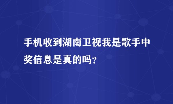 手机收到湖南卫视我是歌手中奖信息是真的吗？