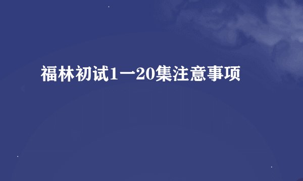 福林初试1一20集注意事项