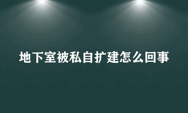 地下室被私自扩建怎么回事