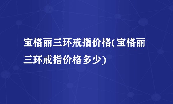 宝格丽三环戒指价格(宝格丽三环戒指价格多少)