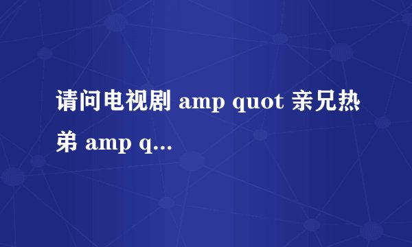 请问电视剧 amp quot 亲兄热弟 amp quot 的片尾曲是什么名？是谁唱的小弟在