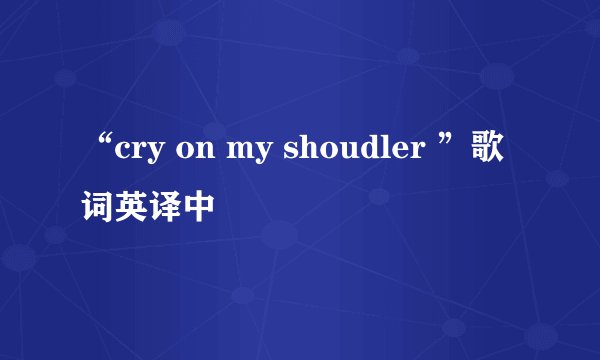 “cry on my shoudler ”歌词英译中