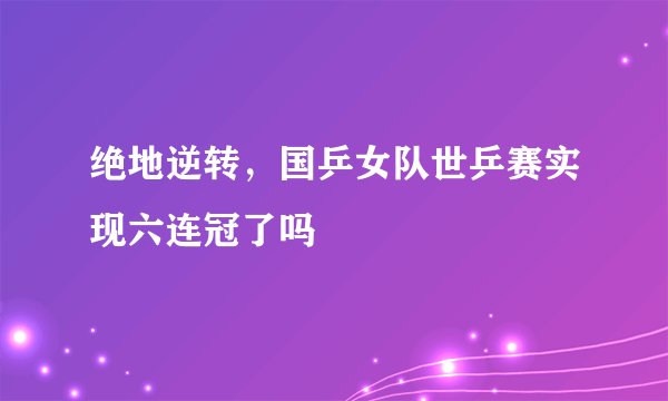 绝地逆转，国乒女队世乒赛实现六连冠了吗