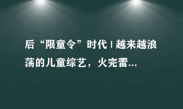后“限童令”时代 | 越来越浪荡的儿童综艺，火完蕾力CP火易烊千玺