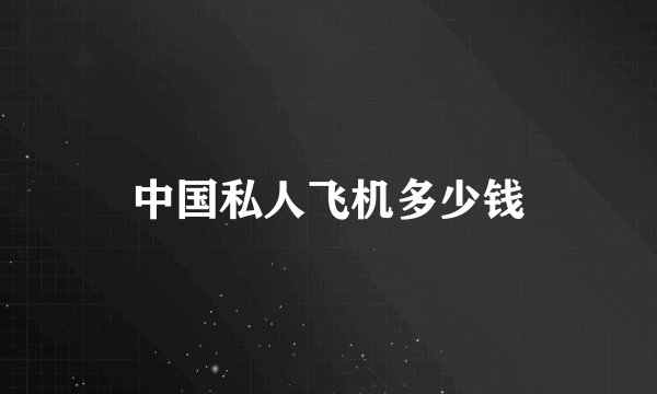 中国私人飞机多少钱