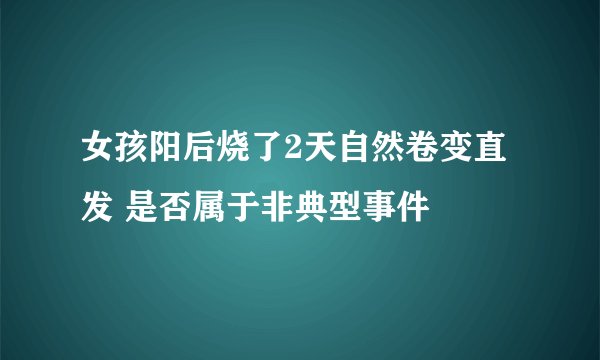 女孩阳后烧了2天自然卷变直发 是否属于非典型事件