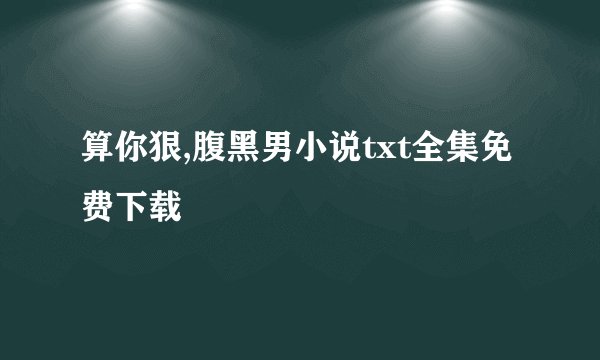 算你狠,腹黑男小说txt全集免费下载
