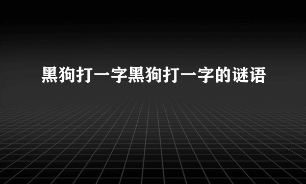 黑狗打一字黑狗打一字的谜语