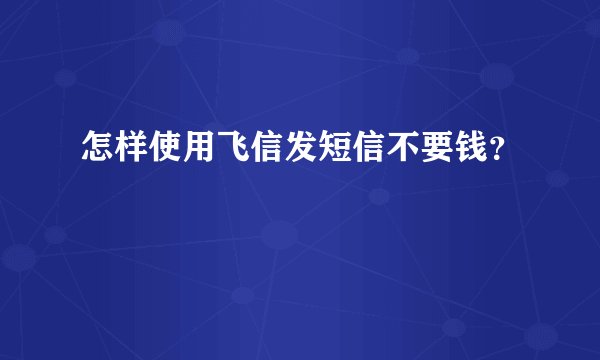 怎样使用飞信发短信不要钱？