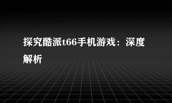 探究酷派t66手机游戏：深度解析