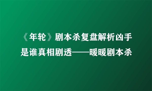 《年轮》剧本杀复盘解析凶手是谁真相剧透——暖暖剧本杀