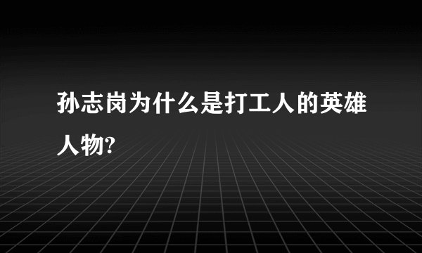 孙志岗为什么是打工人的英雄人物?