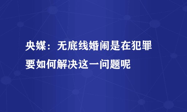 央媒：无底线婚闹是在犯罪 要如何解决这一问题呢