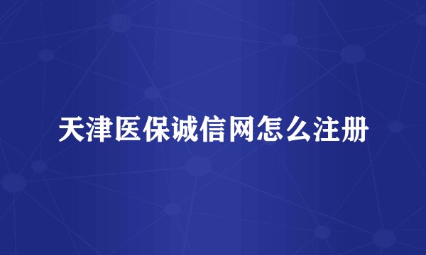 天津医保诚信网怎么注册