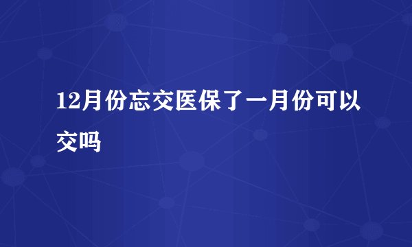 12月份忘交医保了一月份可以交吗