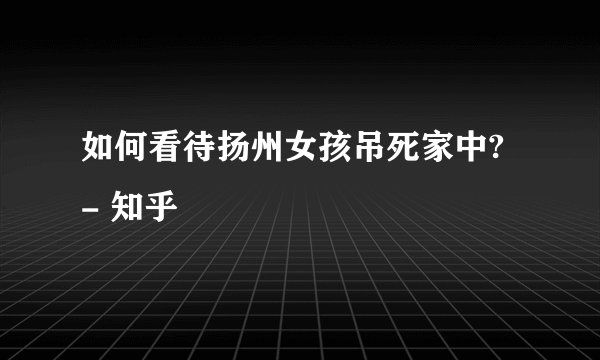 如何看待扬州女孩吊死家中? - 知乎