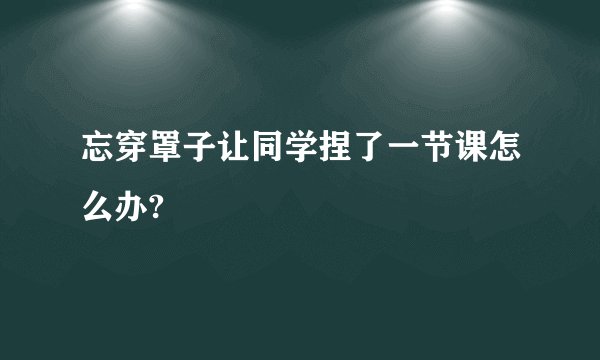 忘穿罩子让同学捏了一节课怎么办?