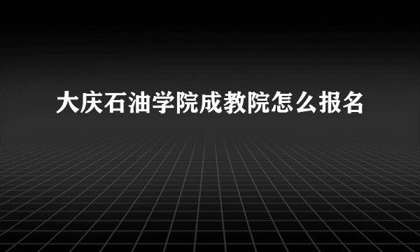 大庆石油学院成教院怎么报名