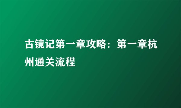 古镜记第一章攻略：第一章杭州通关流程