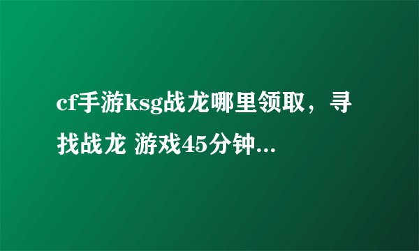 cf手游ksg战龙哪里领取，寻找战龙 游戏45分钟活动怎么没有了