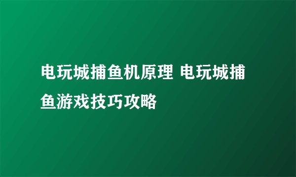电玩城捕鱼机原理 电玩城捕鱼游戏技巧攻略
