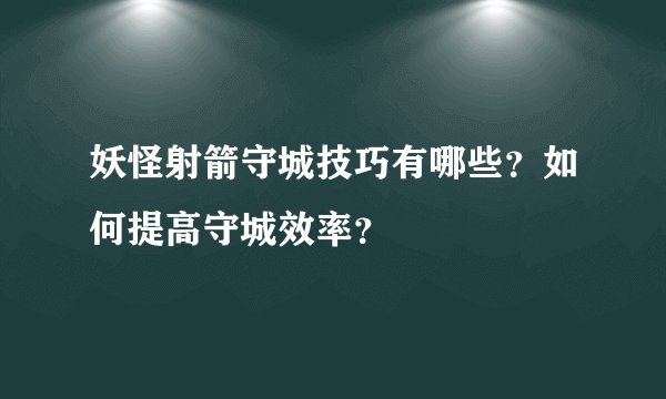 妖怪射箭守城技巧有哪些？如何提高守城效率？