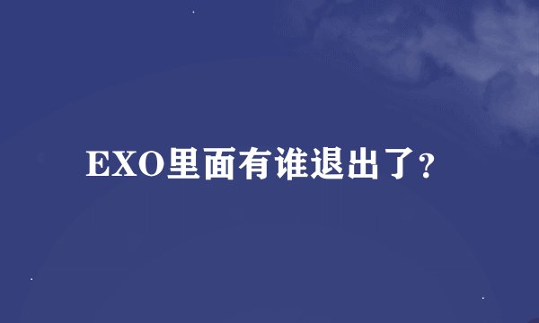 EXO里面有谁退出了？