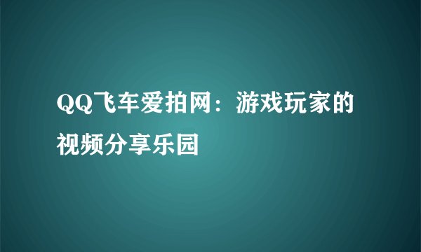 QQ飞车爱拍网：游戏玩家的视频分享乐园
