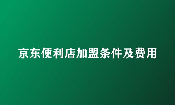 京东便利店加盟条件及费用