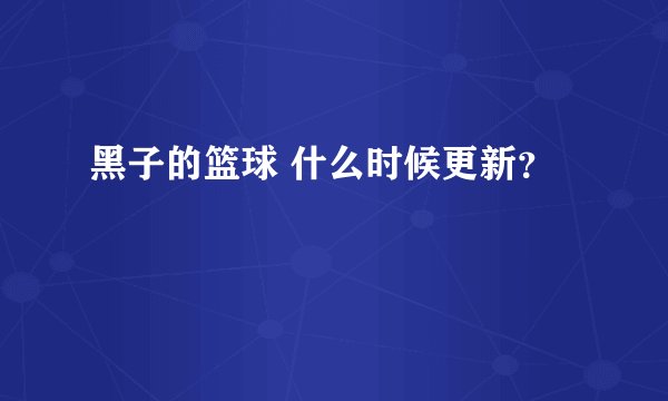 黑子的篮球 什么时候更新？