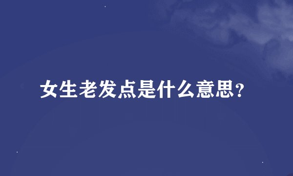女生老发点是什么意思？
