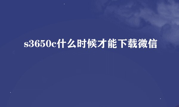 s3650c什么时候才能下载微信