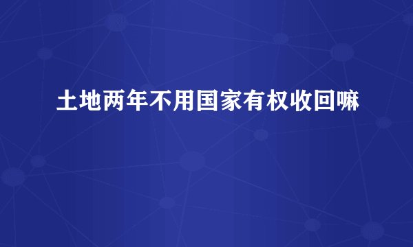 土地两年不用国家有权收回嘛
