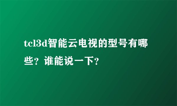 tcl3d智能云电视的型号有哪些？谁能说一下？
